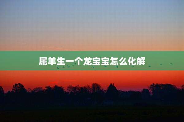 属羊生一个龙宝宝怎么化解