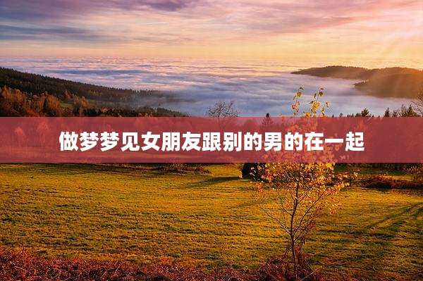 做梦梦见女朋友跟别的男的在一起