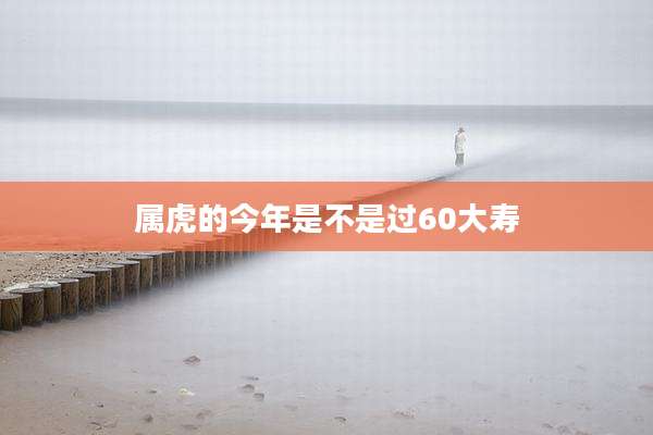 属虎的今年是不是过60大寿