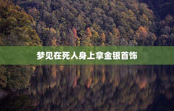 梦见在死人身上拿金银首饰