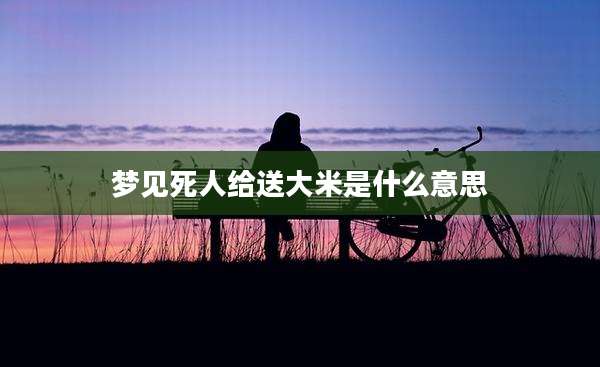 梦见死人给送大米是什么意思