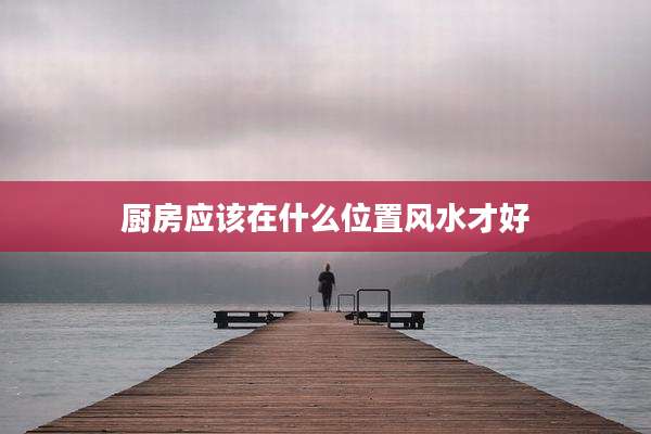 厨房应该在什么位置风水才好