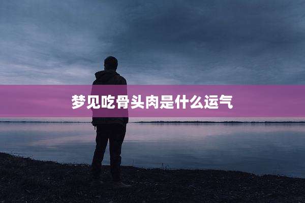 梦见吃骨头肉是什么运气