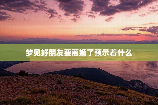 梦见好朋友要离婚了预示着什么