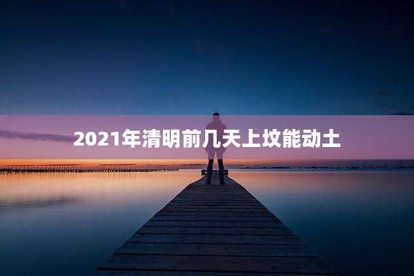 2021年清明前几天上坟能动土