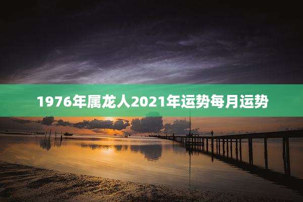 1976年属龙人2021年运势每月运势