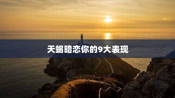天蝎暗恋你的9大表现