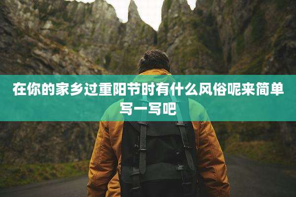 在你的家乡过重阳节时有什么风俗呢来简单写一写吧