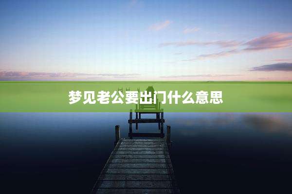 梦见老公要出门什么意思
