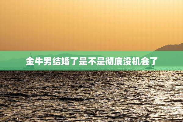 金牛男结婚了是不是彻底没机会了