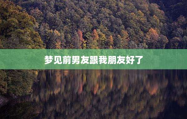梦见前男友跟我朋友好了