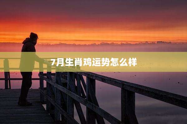 7月生肖鸡运势怎么样