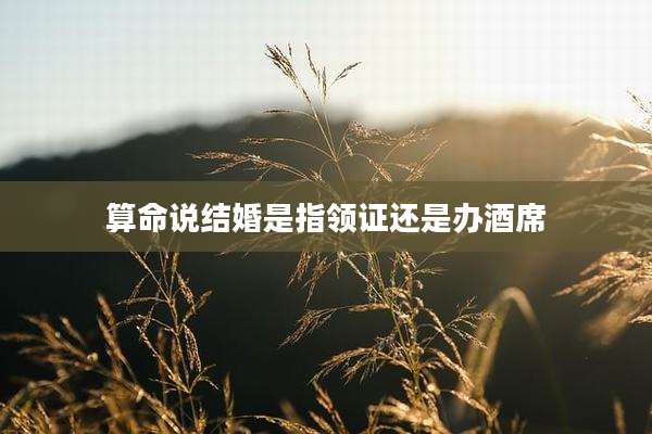 算命说结婚是指领证还是办酒席