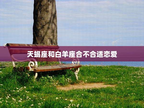天蝎座和白羊座合不合适恋爱