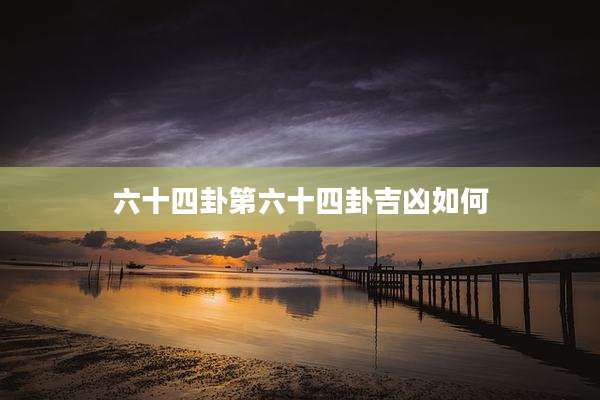 六十四卦第六十四卦吉凶如何