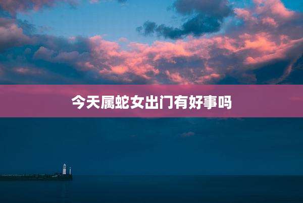 今天属蛇女出门有好事吗