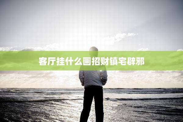 客厅挂什么画招财镇宅辟邪