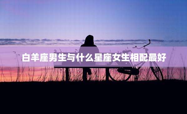 白羊座男生与什么星座女生相配最好