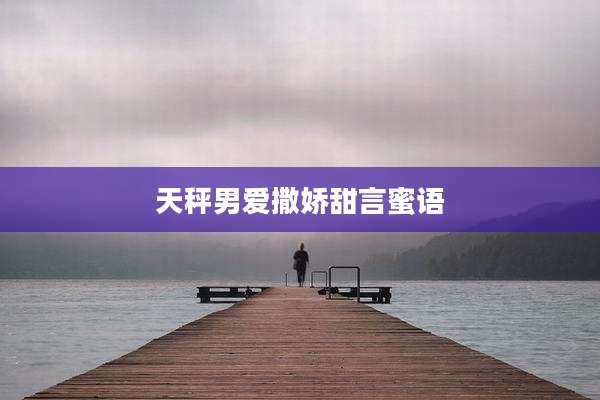 天秤男爱撒娇甜言蜜语
