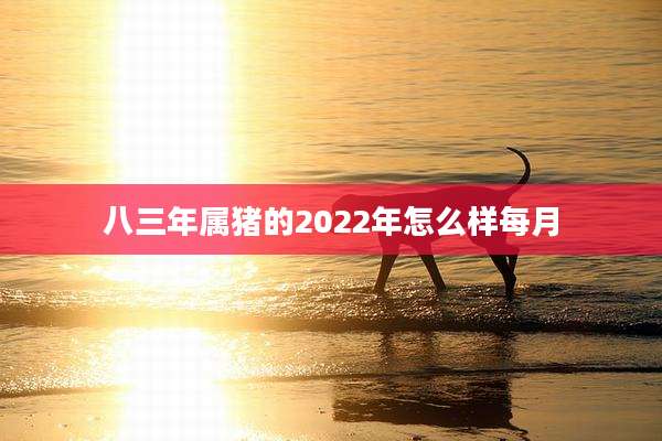 八三年属猪的2022年怎么样每月