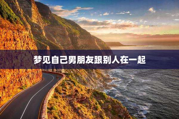 梦见自己男朋友跟别人在一起