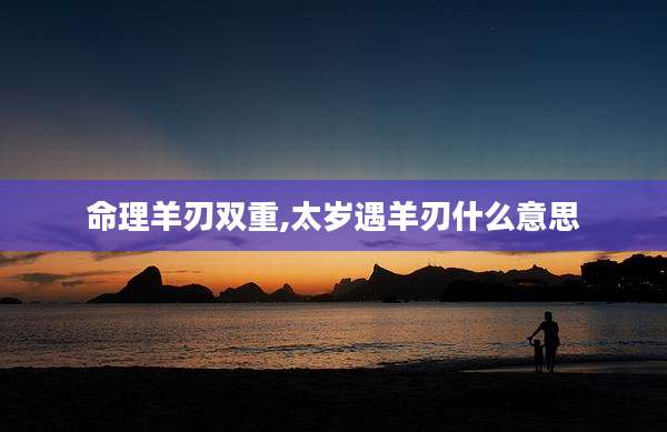 命理羊刃双重,太岁遇羊刃什么意思
