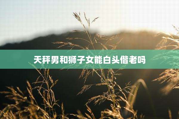 天秤男和狮子女能白头偕老吗