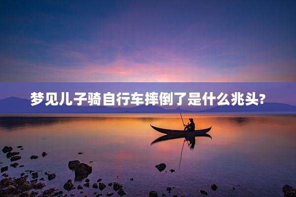 梦见儿子骑自行车摔倒了是什么兆头?