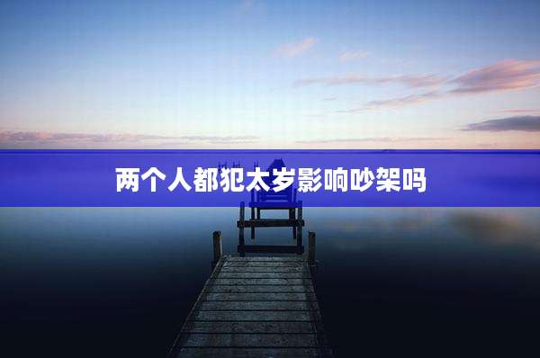 两个人都犯太岁影响吵架吗