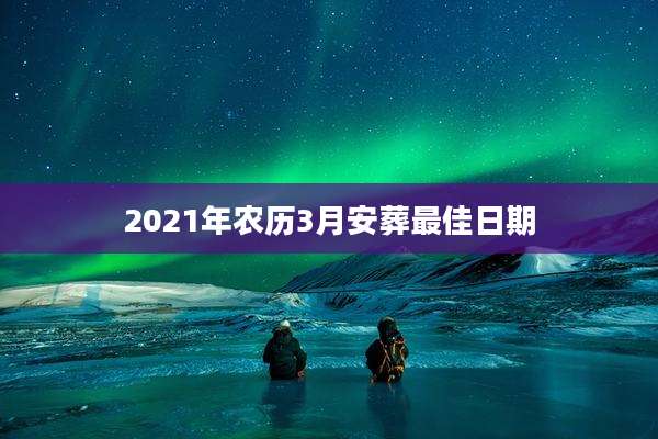 2021年农历3月安葬最佳日期