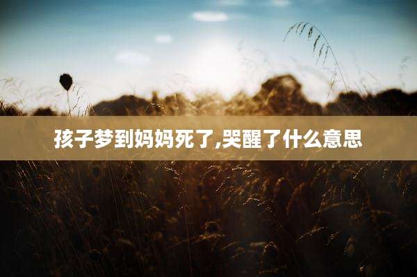 孩子梦到妈妈死了,哭醒了什么意思