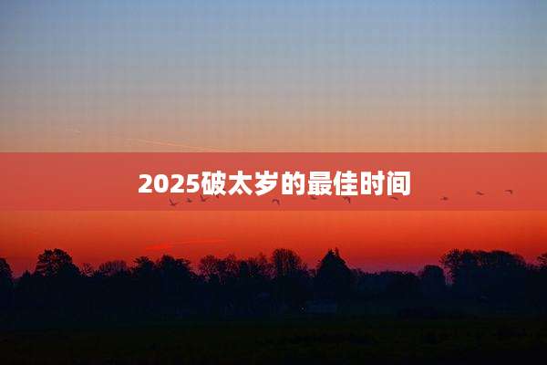 2025破太岁的最佳时间