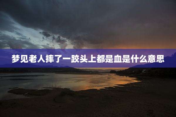 梦见老人摔了一跤头上都是血是什么意思