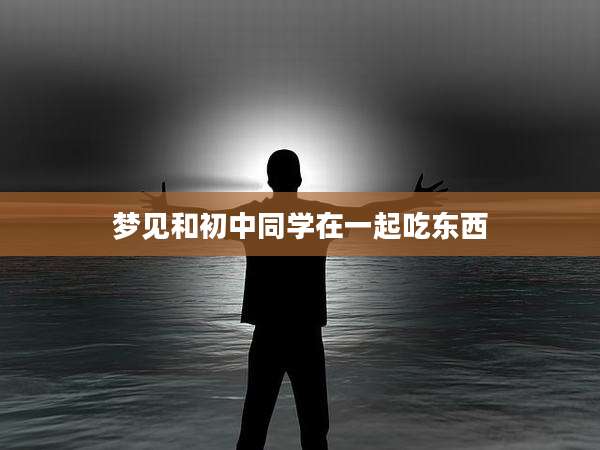 梦见和初中同学在一起吃东西
