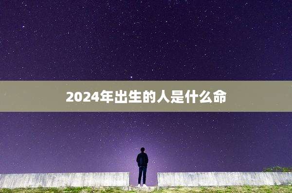 2024年出生的人是什么命