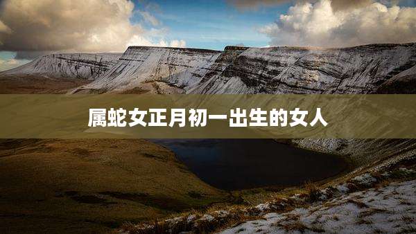 属蛇女正月初一出生的女人
