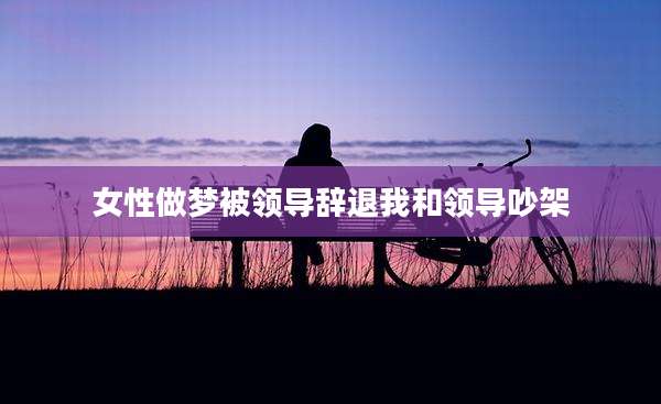 女性做梦被领导辞退我和领导吵架