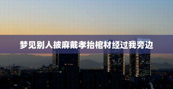 梦见别人披麻戴孝抬棺材经过我旁边