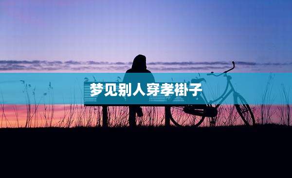 梦见别人穿孝褂子