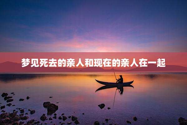 梦见死去的亲人和现在的亲人在一起