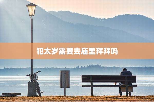 犯太岁需要去庙里拜拜吗