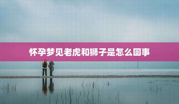 怀孕梦见老虎和狮子是怎么回事