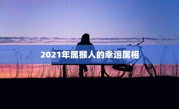 2021年属猴人的幸运属相