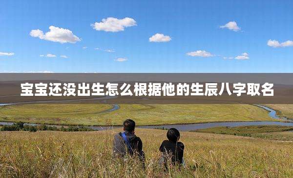 宝宝还没出生怎么根据他的生辰八字取名