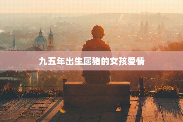 九五年出生属猪的女孩爱情