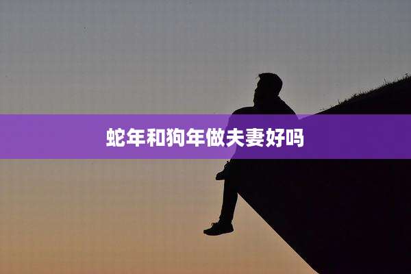 蛇年和狗年做夫妻好吗