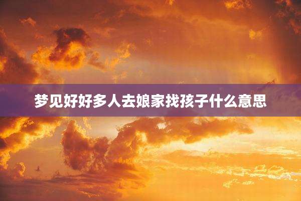 梦见好好多人去娘家找孩子什么意思
