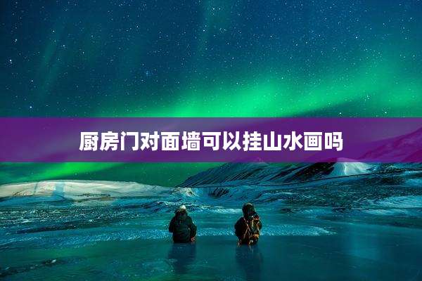 厨房门对面墙可以挂山水画吗