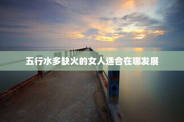 五行水多缺火的女人适合在哪发展