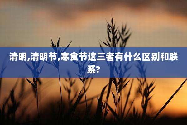 清明,清明节,寒食节这三者有什么区别和联系?